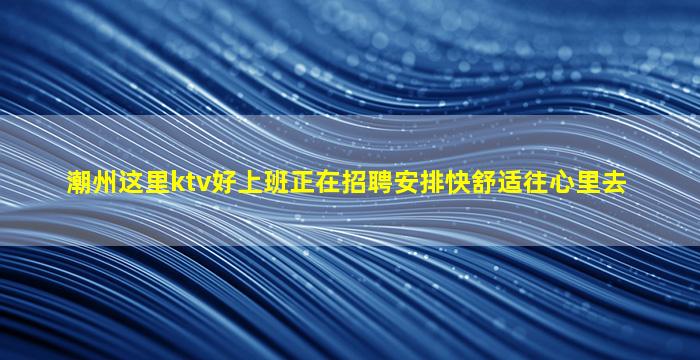 潮州这里ktv好上班正在招聘安排快舒适往心里去